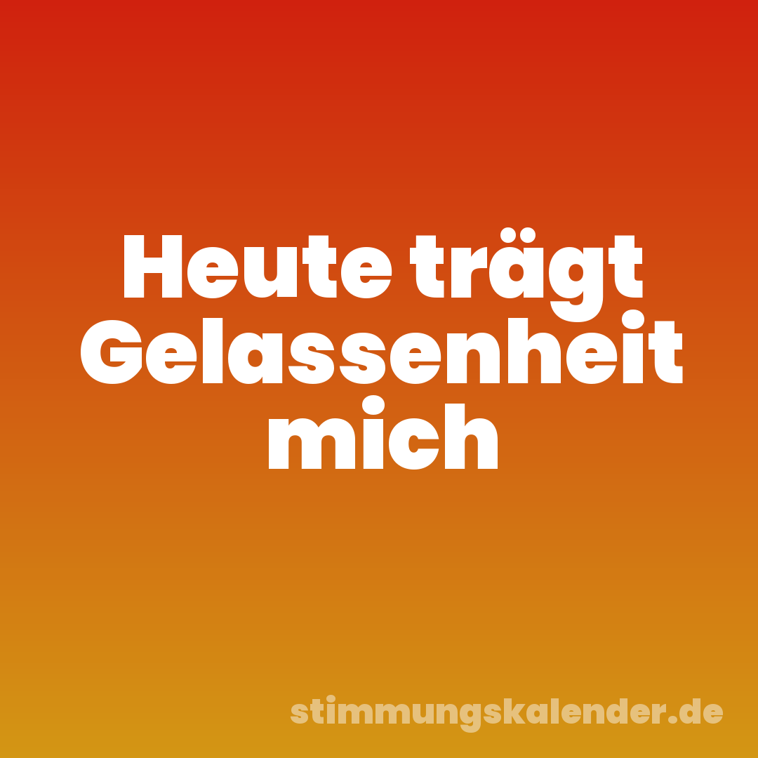 Heute trägt Gelassenheit mich