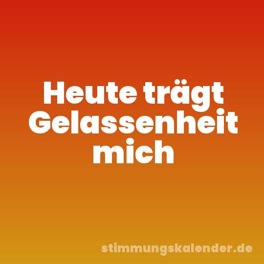 Heute trägt Gelassenheit mich