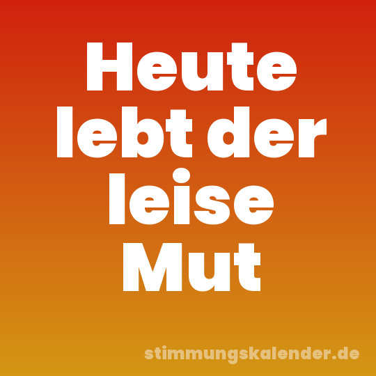 Heute lebt der leise Mut