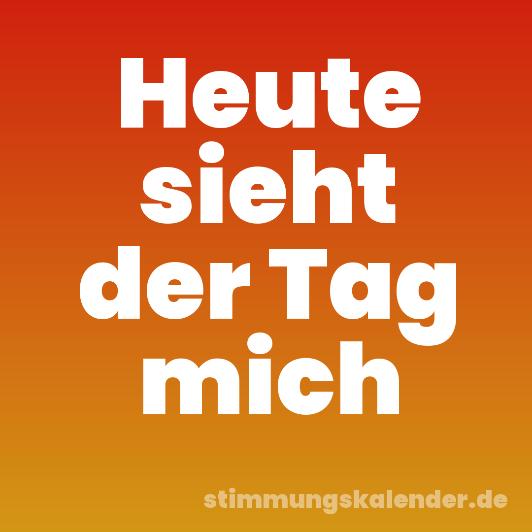 Heute sieht der Tag mich