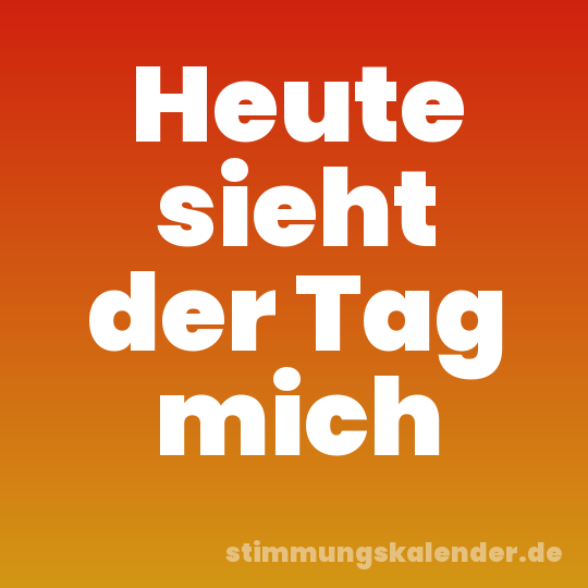 Heute sieht der Tag mich