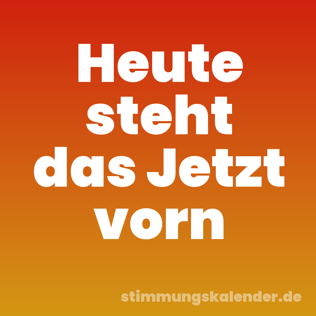 Heute steht das Jetzt vorn