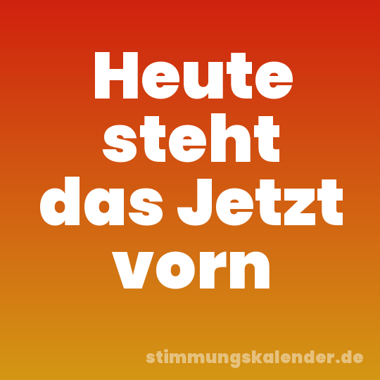 Heute steht das Jetzt vorn