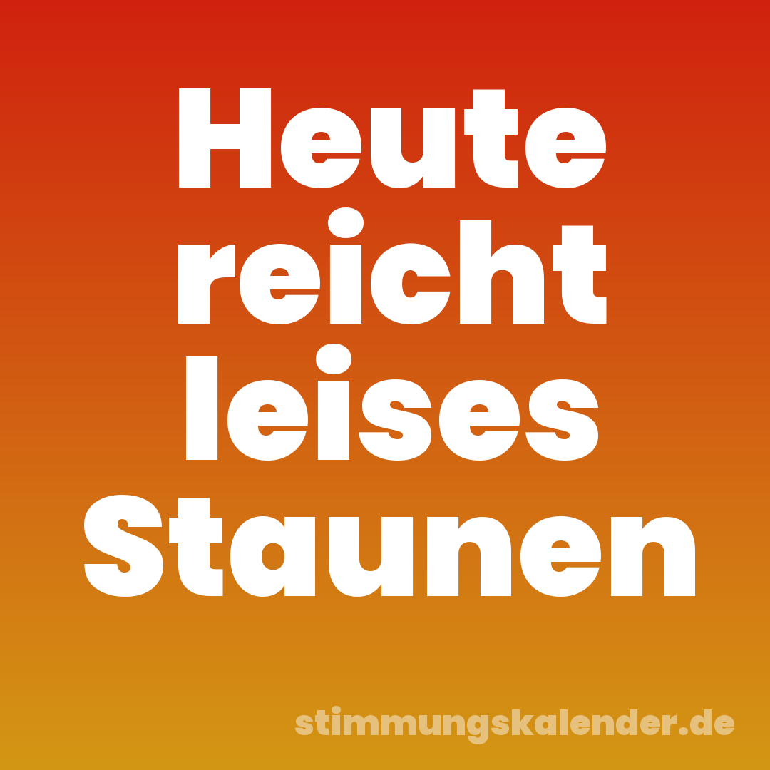 Heute reicht leises Staunen