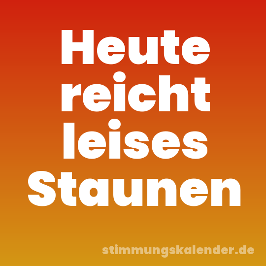 Heute reicht leises Staunen