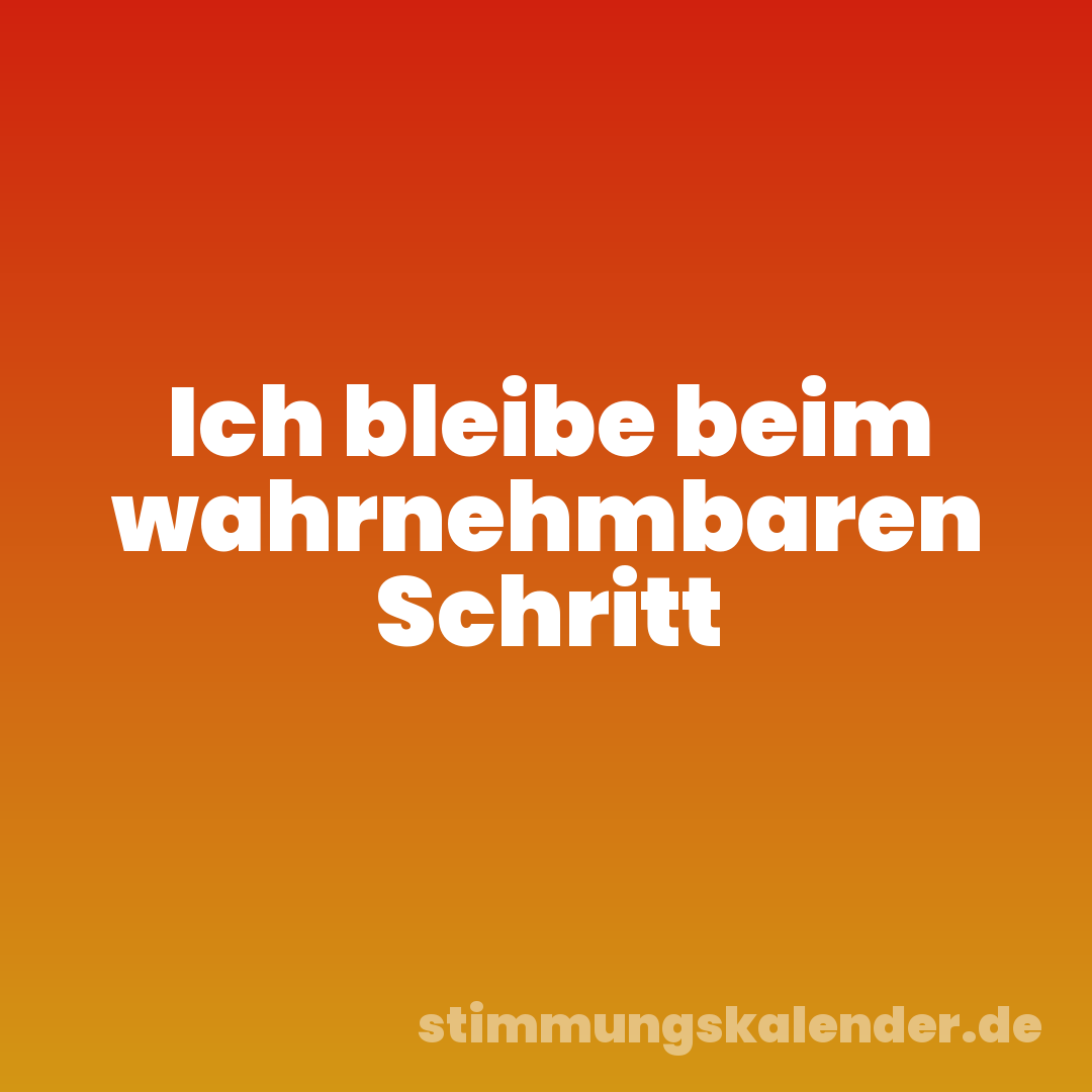 Ich bleibe beim wahrnehmbaren Schritt