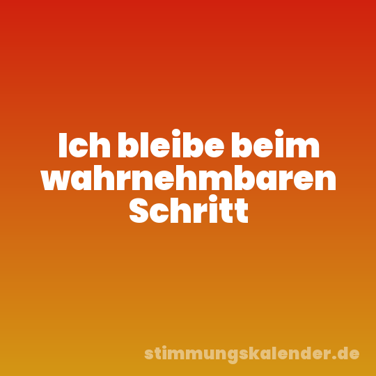 Ich bleibe beim wahrnehmbaren Schritt