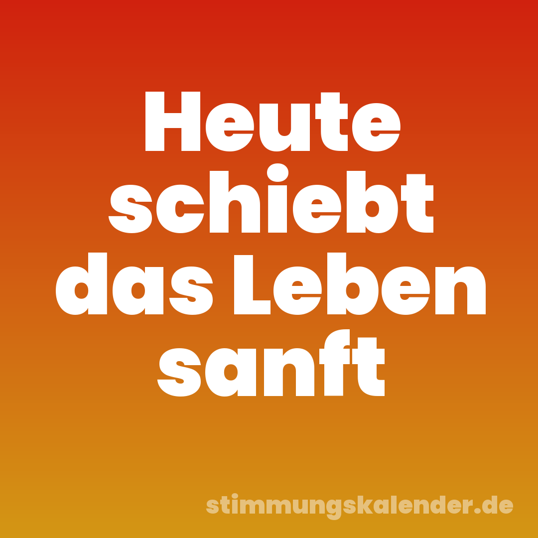 Heute schiebt das Leben sanft