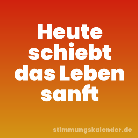 Heute schiebt das Leben sanft