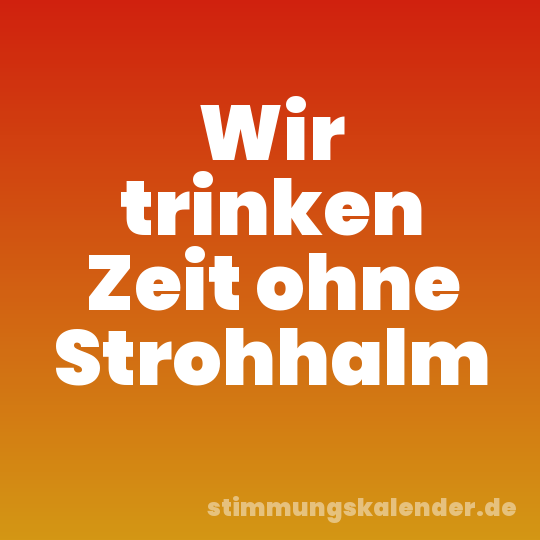 Wir trinken Zeit ohne Strohhalm