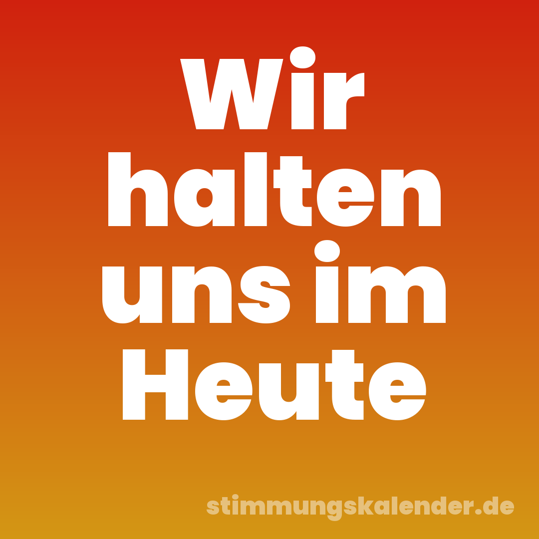 Wir halten uns im Heute
