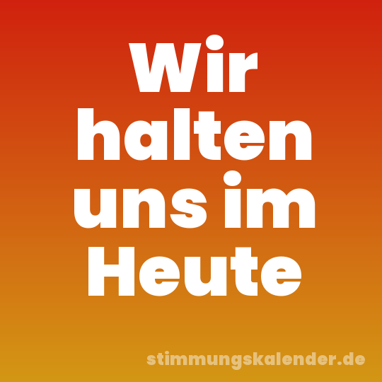 Wir halten uns im Heute