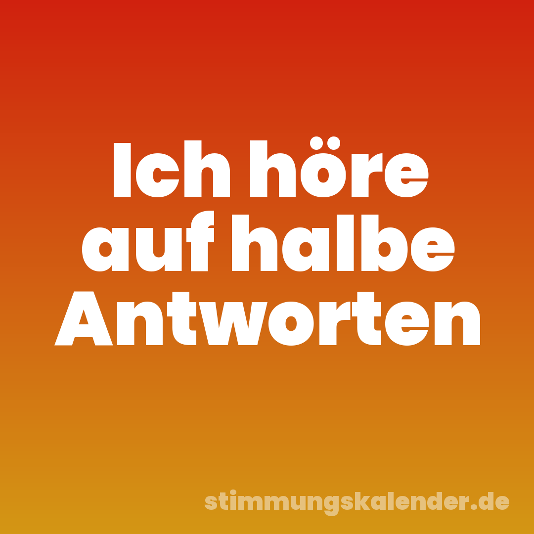 Ich höre auf halbe Antworten