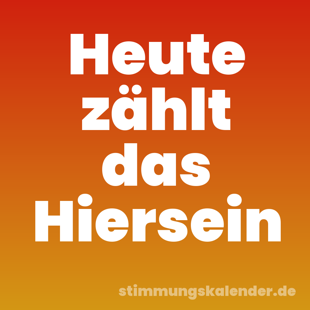 Heute zählt das Hiersein