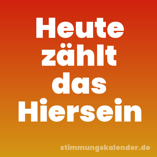 Heute zählt das Hiersein