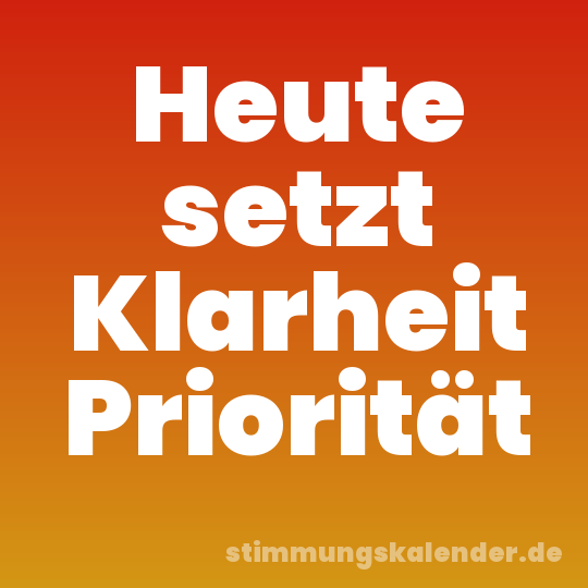 Heute setzt Klarheit Priorität
