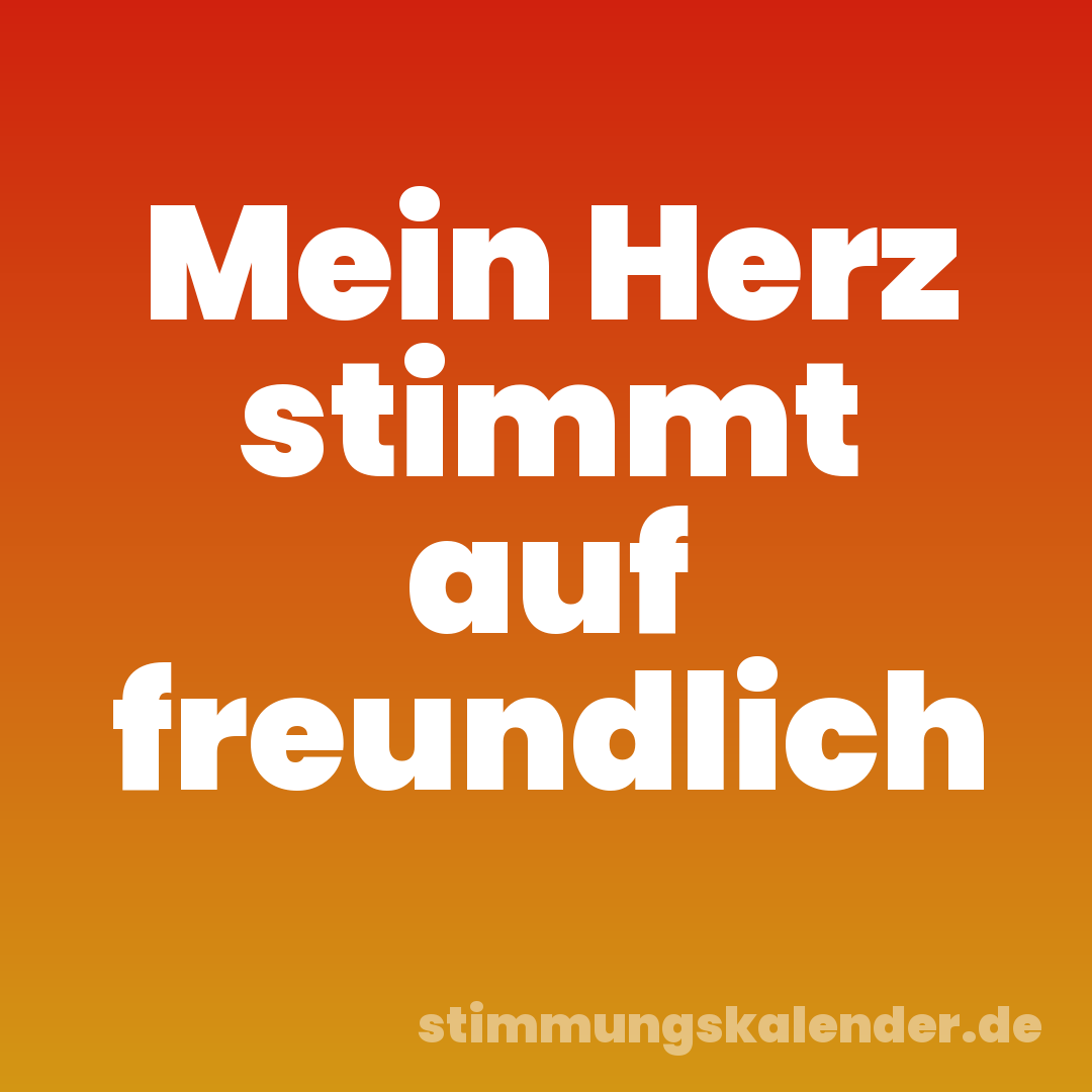Mein Herz stimmt auf freundlich