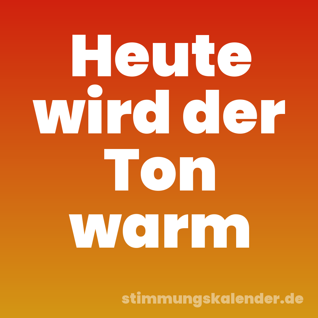 Heute wird der Ton warm