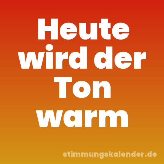 Heute wird der Ton warm