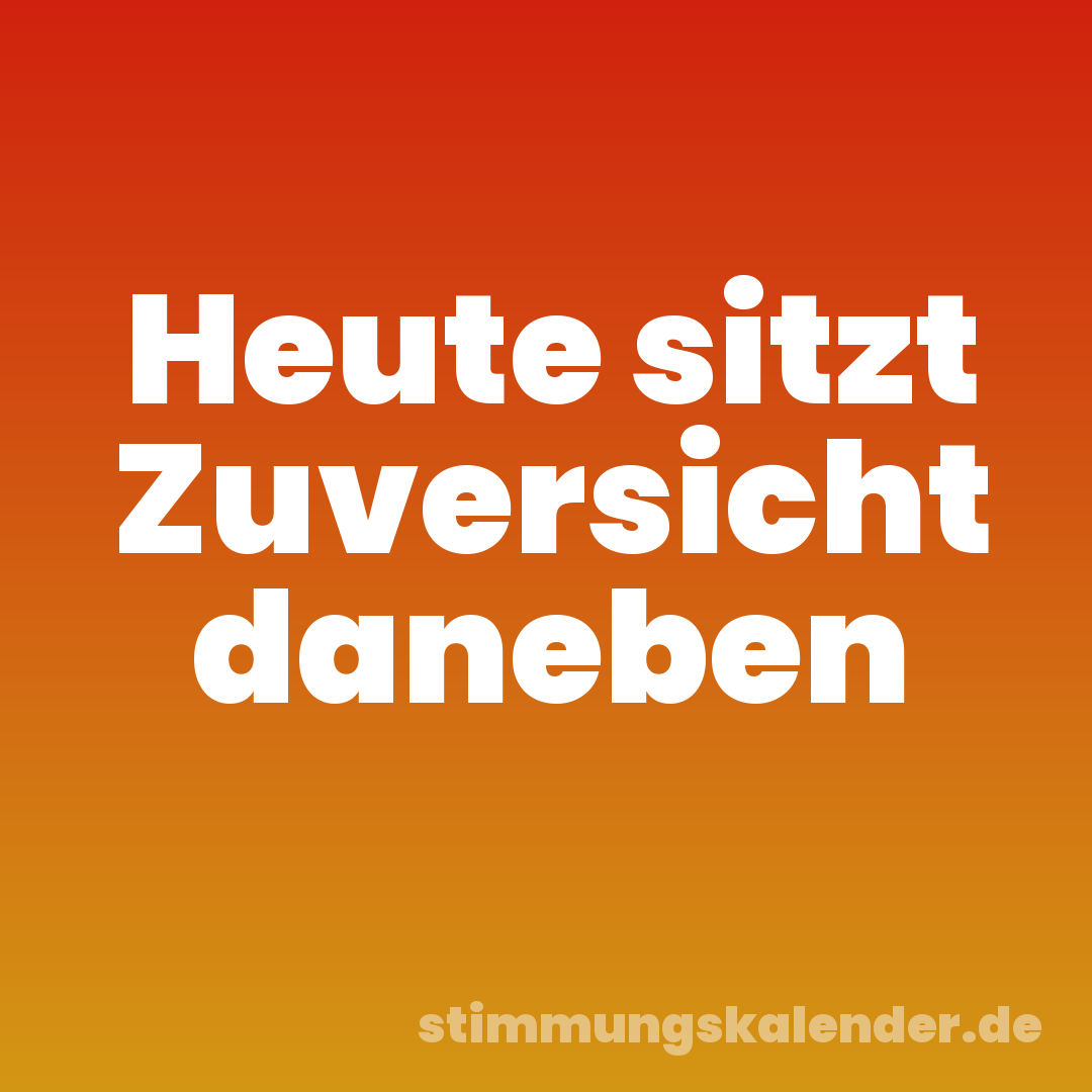 Heute sitzt Zuversicht daneben