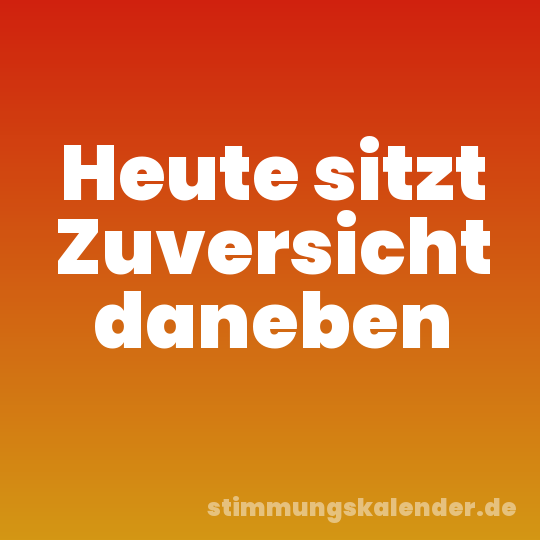 Heute sitzt Zuversicht daneben