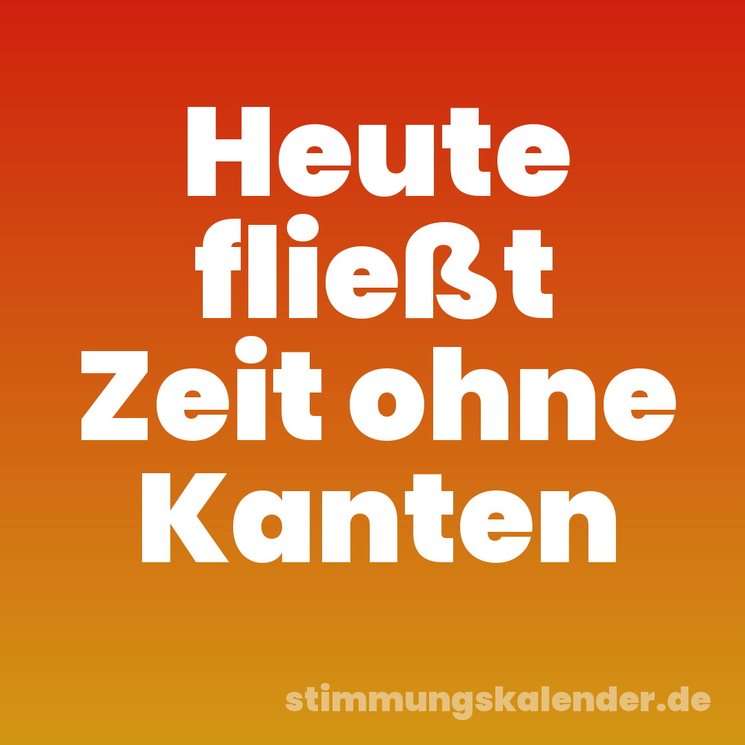 Heute fließt Zeit ohne Kanten