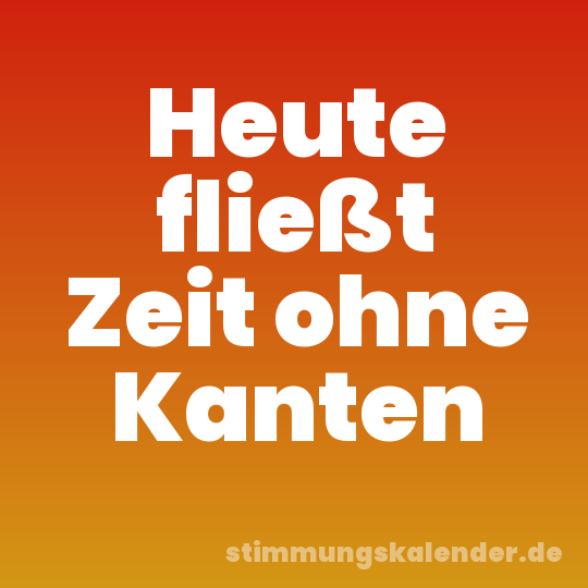 Heute fließt Zeit ohne Kanten
