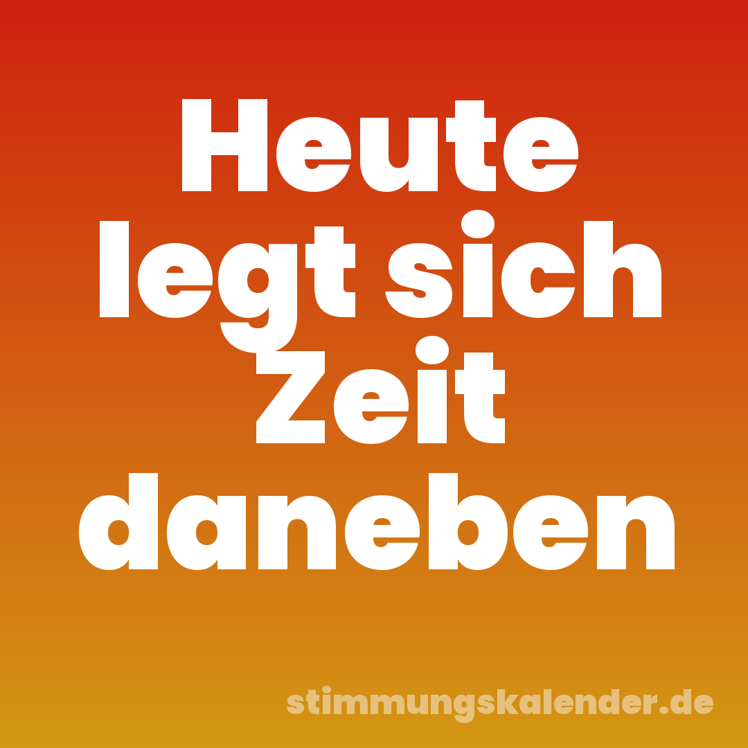 Heute legt sich Zeit daneben