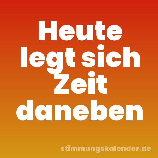 Heute legt sich Zeit daneben