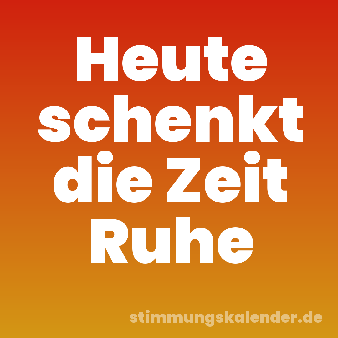 Heute schenkt die Zeit Ruhe