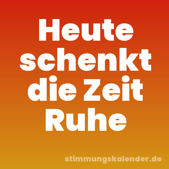 Heute schenkt die Zeit Ruhe
