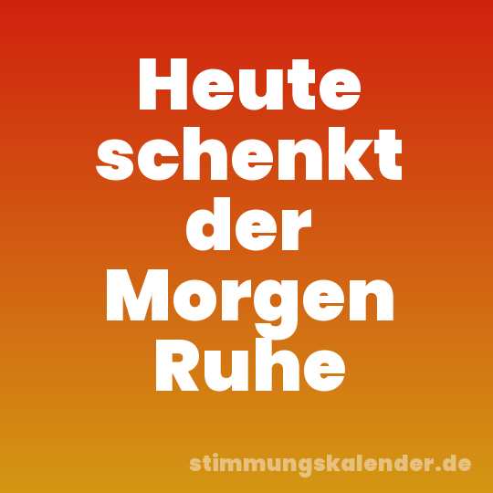 Heute schenkt der Morgen Ruhe