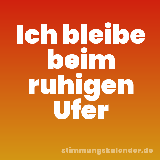 Ich bleibe beim ruhigen Ufer