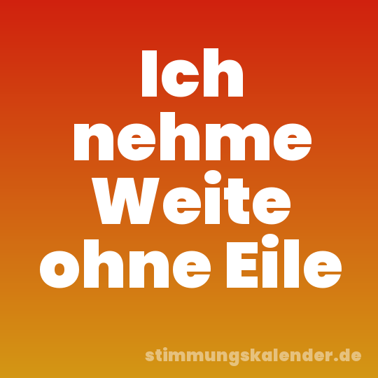 Ich nehme Weite ohne Eile