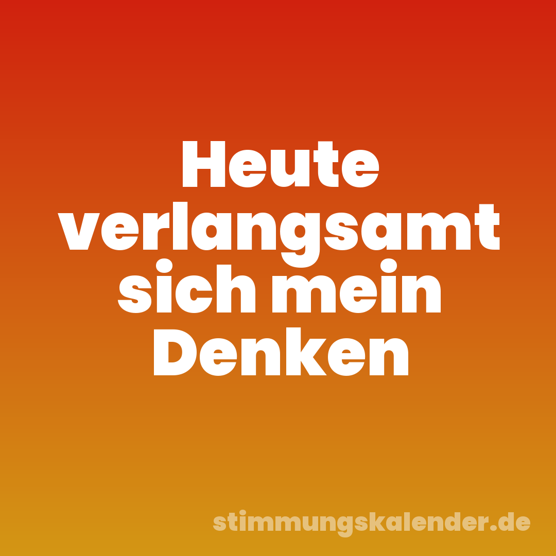 Heute verlangsamt sich mein Denken