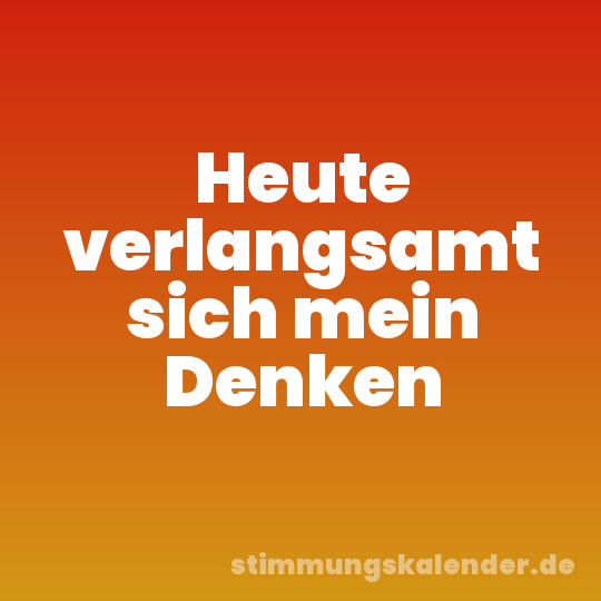 Heute verlangsamt sich mein Denken