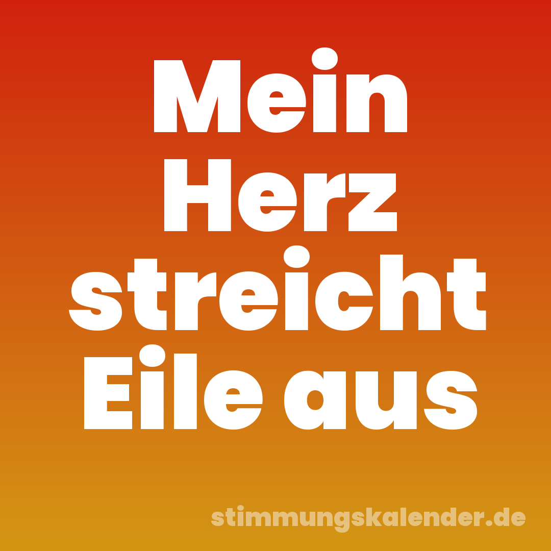 Mein Herz streicht Eile aus