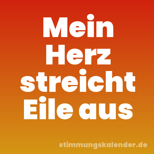 Mein Herz streicht Eile aus