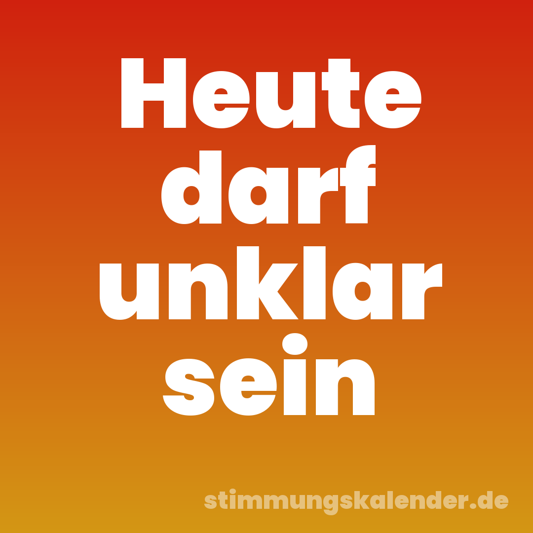 Heute darf unklar sein