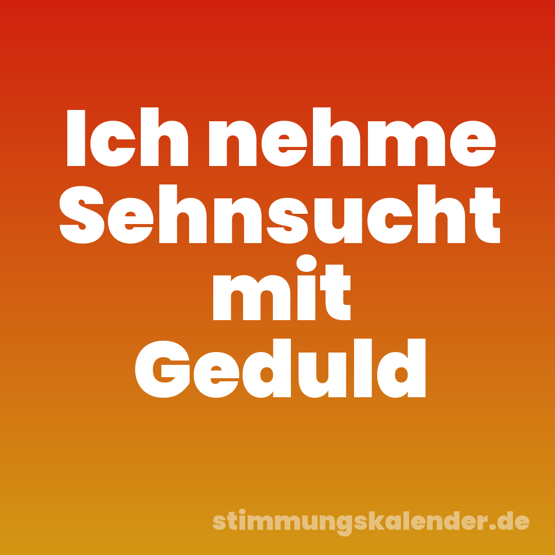 Ich nehme Sehnsucht mit Geduld