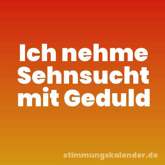 Ich nehme Sehnsucht mit Geduld