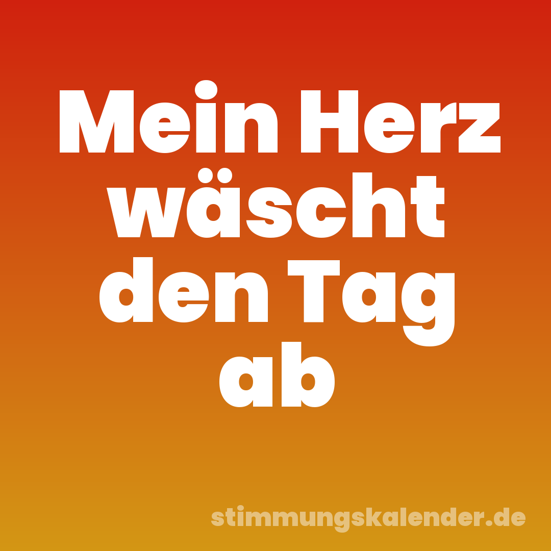 Mein Herz wäscht den Tag ab