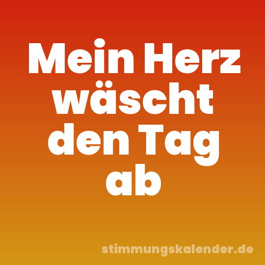 Mein Herz wäscht den Tag ab