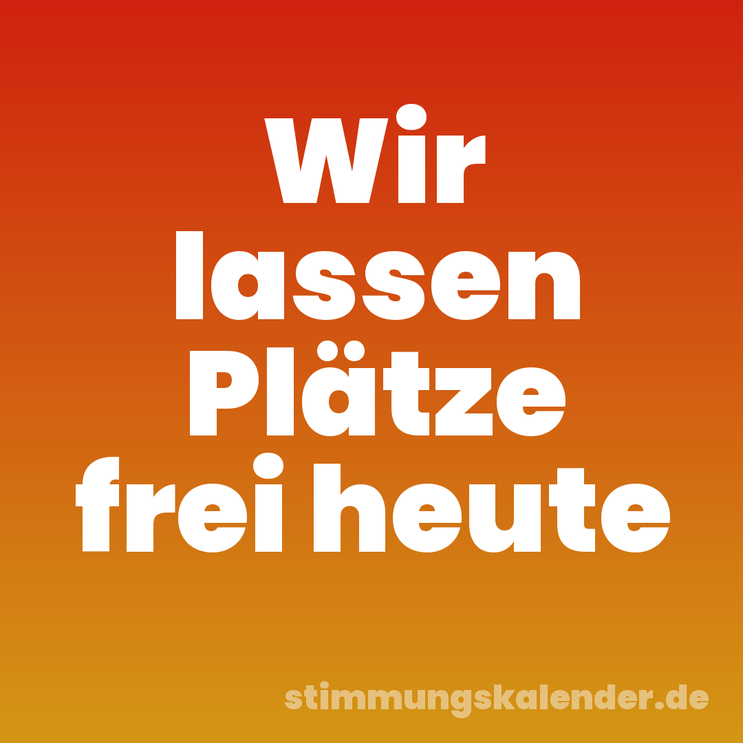 Wir lassen Plätze frei heute