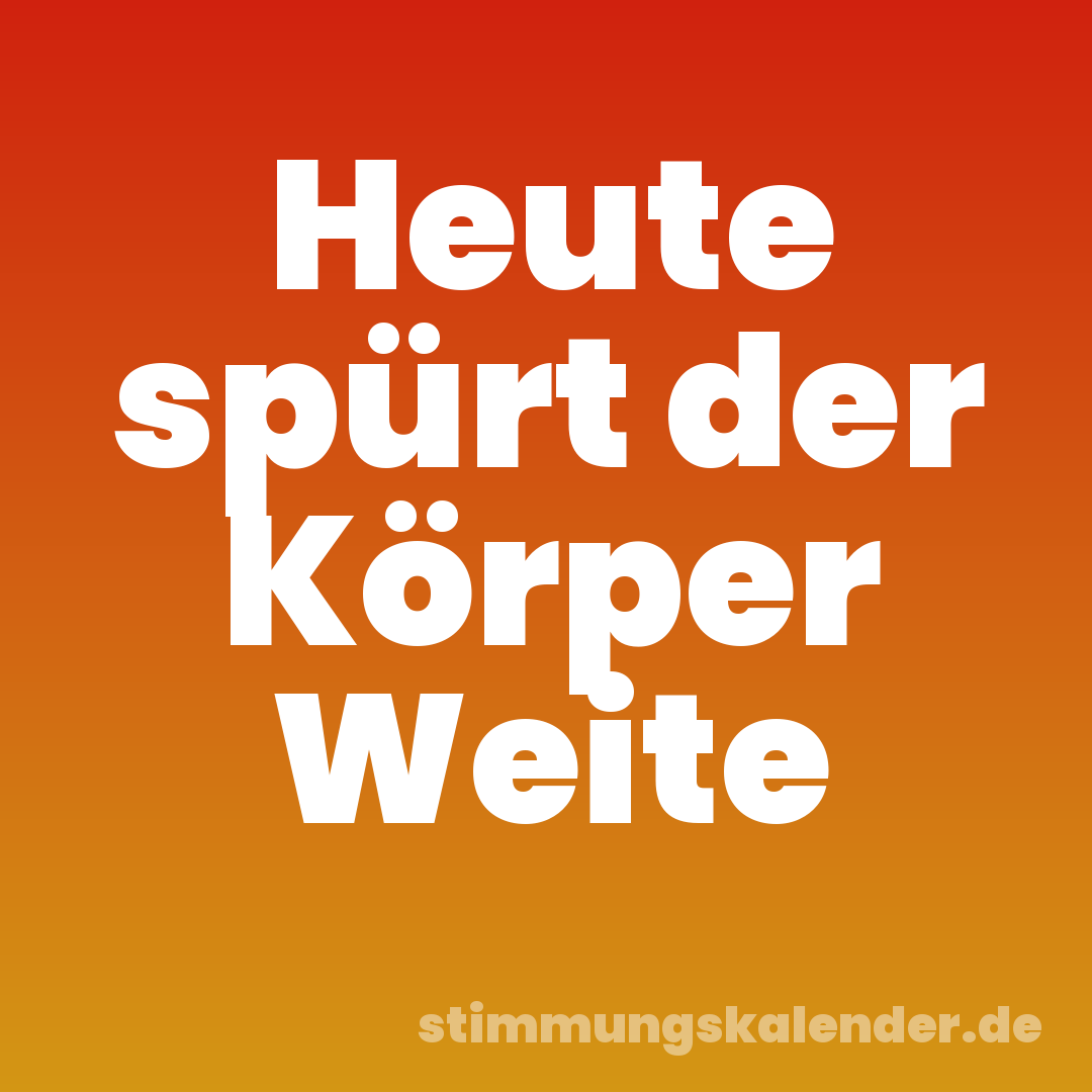 Heute spürt der Körper Weite