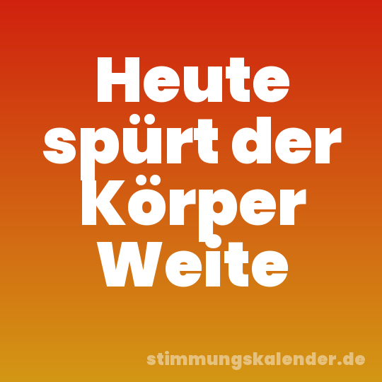 Heute spürt der Körper Weite