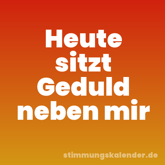Heute sitzt Geduld neben mir