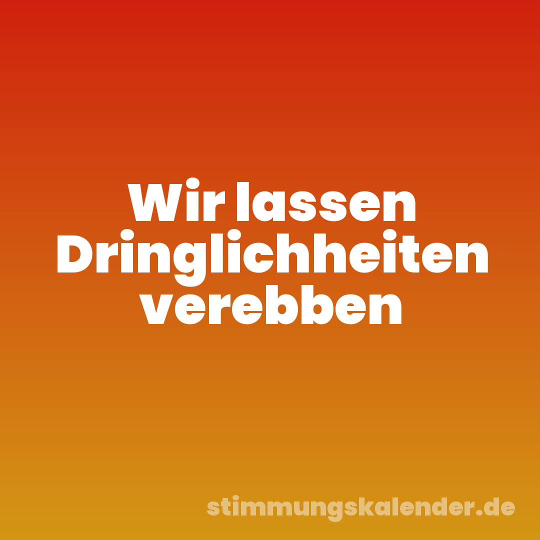 Wir lassen Dringlichheiten verebben