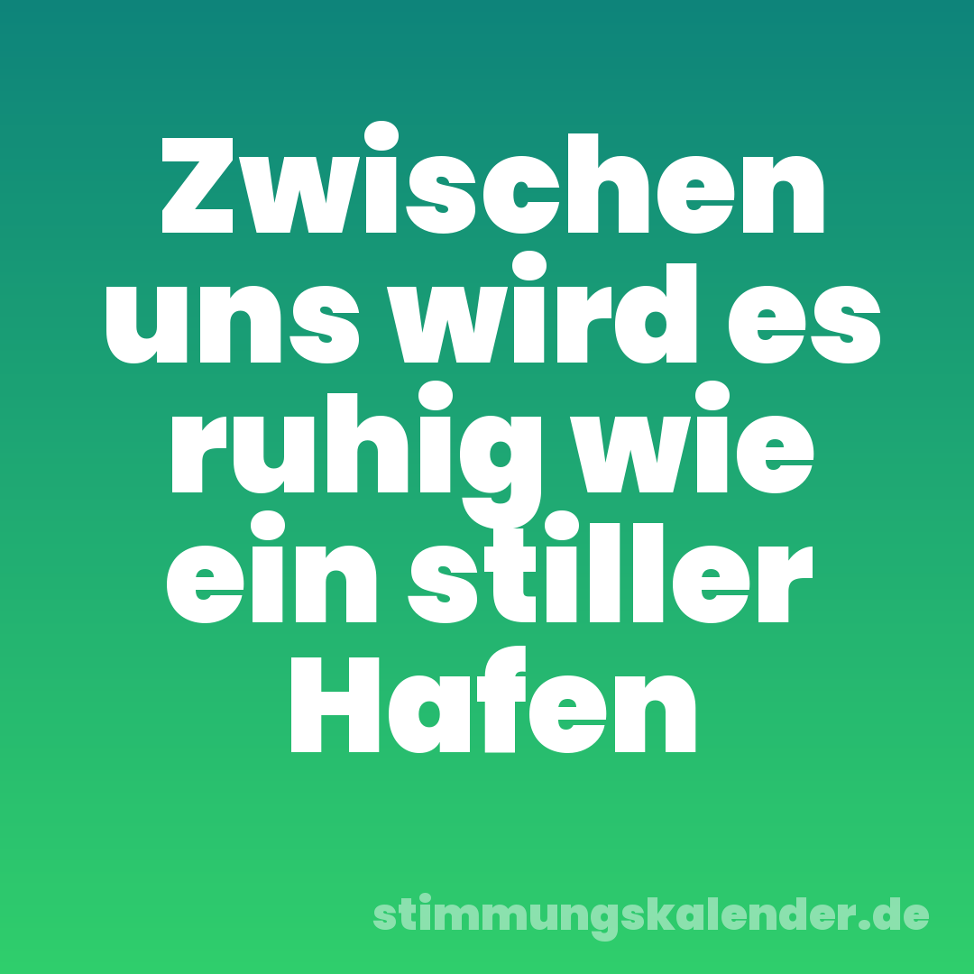 Zwischen uns wird es ruhig wie ein stiller Hafen