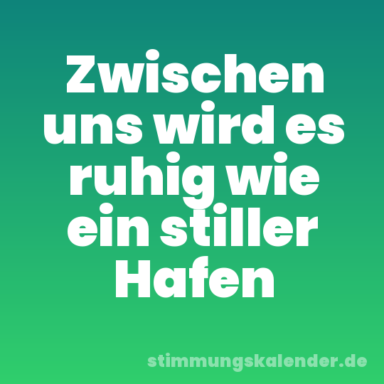Zwischen uns wird es ruhig wie ein stiller Hafen